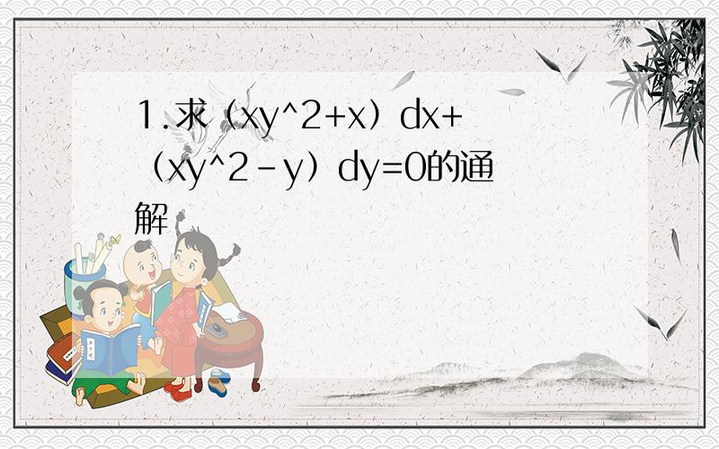 1.求（xy^2+x）dx+（xy^2-y）dy=0的通解