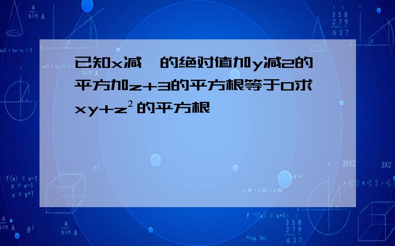 已知x减一的绝对值加y减2的平方加z+3的平方根等于0求xy+z²的平方根