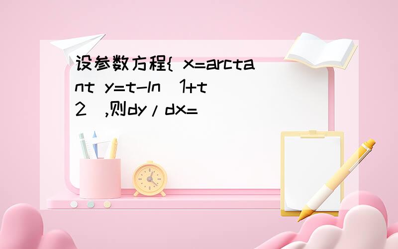 设参数方程{ x=arctant y=t-ln(1+t^2),则dy/dx=