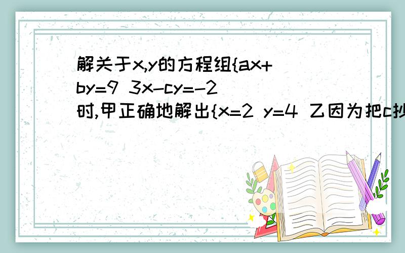 解关于x,y的方程组{ax+by=9 3x-cy=-2 时,甲正确地解出{x=2 y=4 乙因为把c抄错了,误解为{x=4 y=-1 ,求的a,b,c值.