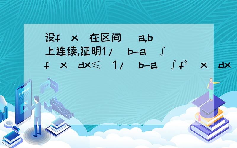 设f(x)在区间 [a,b]上连续,证明1/(b-a)∫f(x)dx≤(1/(b-a)∫f²(x)dx)^½