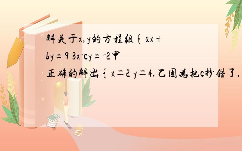 解关于x,y的方程组{ax+by=9 3x-cy=-2甲正确的解出{x＝2 y＝4,乙因为把c抄错了,误解为{x＝4y＝-1求a、b、c的值 （求具体过程）