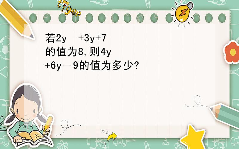 若2y²+3y+7的值为8,则4y²+6y－9的值为多少?