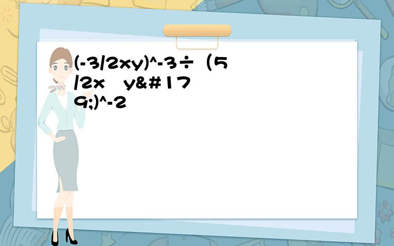 (-3/2xy)^-3÷（5/2x²y³)^-2