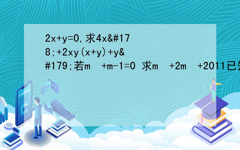 2x+y=0,求4x²+2xy(x+y)+y³若m²+m-1=0 求m³+2m²+2011已知（a²+b²-2）（a²+b²）-35=0,a-b=1求a+b ,ab,（b²/a）+（a²/b）