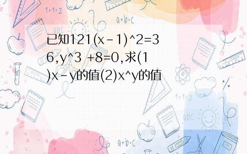 已知121(x-1)^2=36,y^3 +8=0,求(1)x-y的值(2)x^y的值