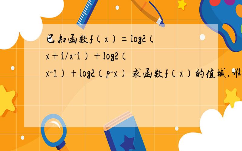 已知函数f（x）=log2（x+1/x-1）+log2（x-1）+log2（p-x） 求函数f（x）的值域,谁能给我讲解一下,