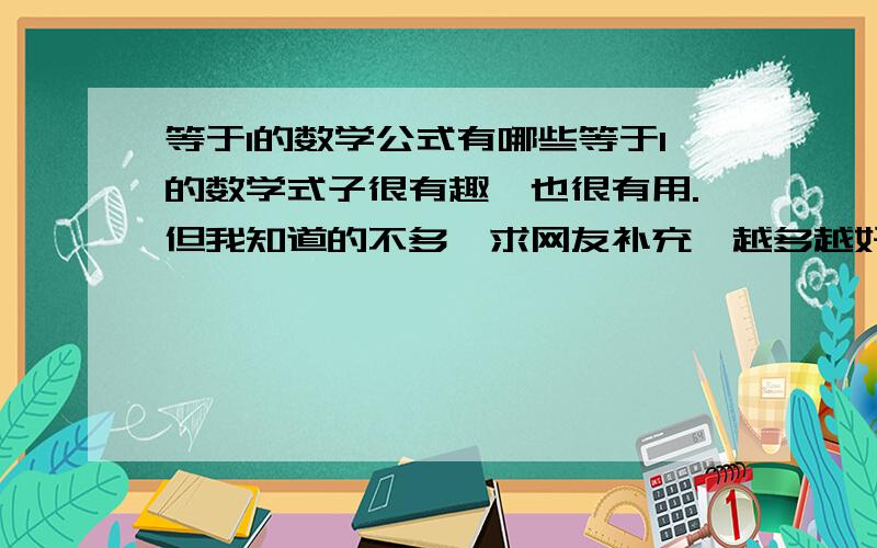 等于1的数学公式有哪些等于1的数学式子很有趣,也很有用.但我知道的不多,求网友补充,越多越好.例如：sin^2α＋cos^2α＝1；互为倒数的两数乘积：xy＝1；非零的数的零次幂等于1：m^0＝1(m≠0)；