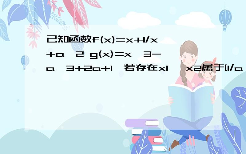 已知函数f(x)=x+1/x+a^2 g(x)=x^3-a^3+2a+1,若存在x1 ,x2属于[1/a,a]（a大于1）使得|f(x1)-g(x2)|≤9 则a