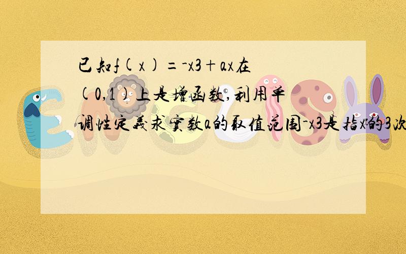 已知f(x)=-x3+ax在(0,1)上是增函数,利用单调性定义求实数a的取值范围-x3是指x的3次方不可以取特殊值，按要求的步骤是 设0＜x1＜x2＜1，f（x1）-f(x2),差应该小于0，继而求出a的取值范围，