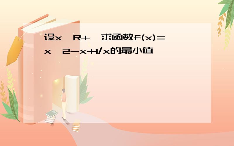 设x∈R+,求函数f(x)=x^2-x+1/x的最小值