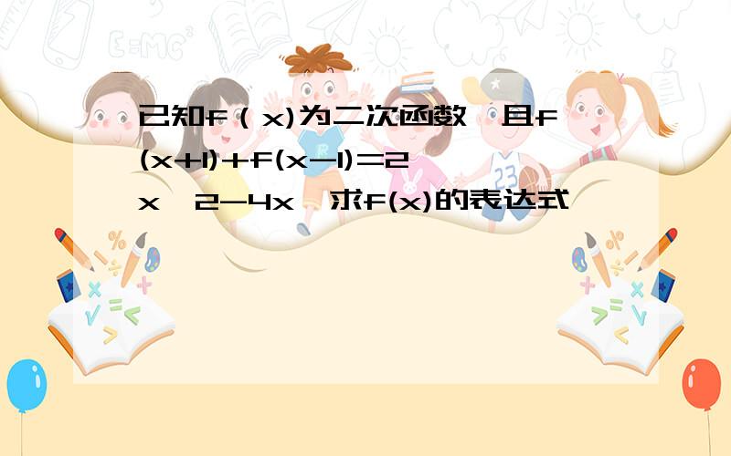 已知f（x)为二次函数,且f(x+1)+f(x-1)=2x^2-4x,求f(x)的表达式