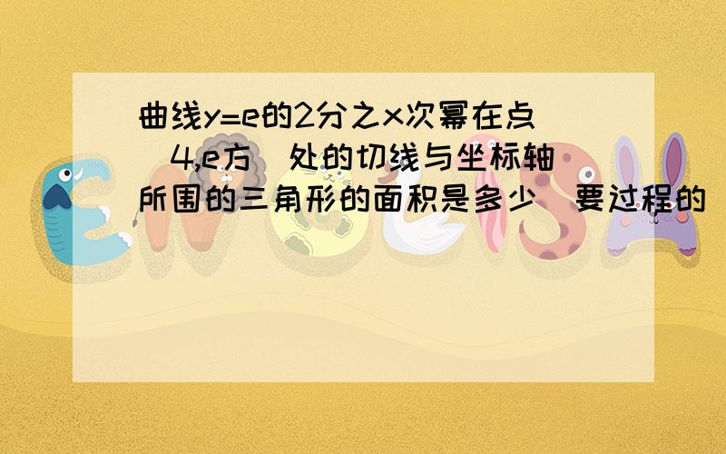 曲线y=e的2分之x次幂在点（4,e方）处的切线与坐标轴所围的三角形的面积是多少（要过程的）