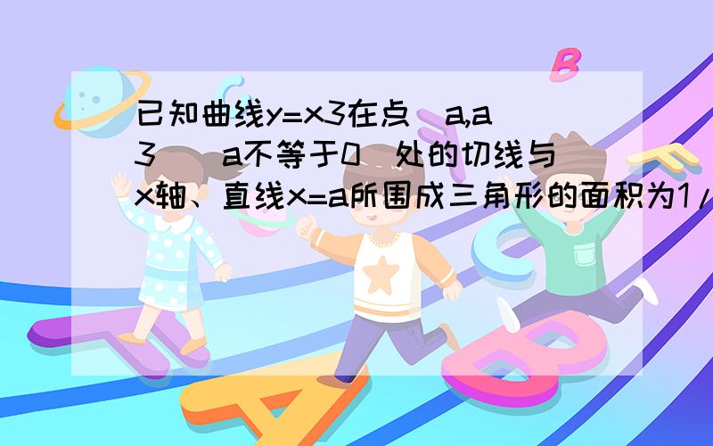 已知曲线y=x3在点（a,a3）（a不等于0）处的切线与x轴、直线x=a所围成三角形的面积为1/6,求a的值