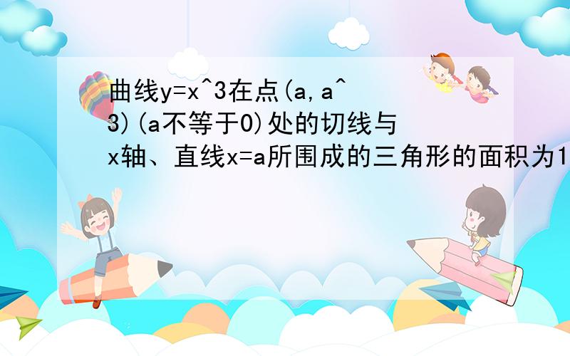 曲线y=x^3在点(a,a^3)(a不等于0)处的切线与x轴、直线x=a所围成的三角形的面积为1/6,则a为多少?如题