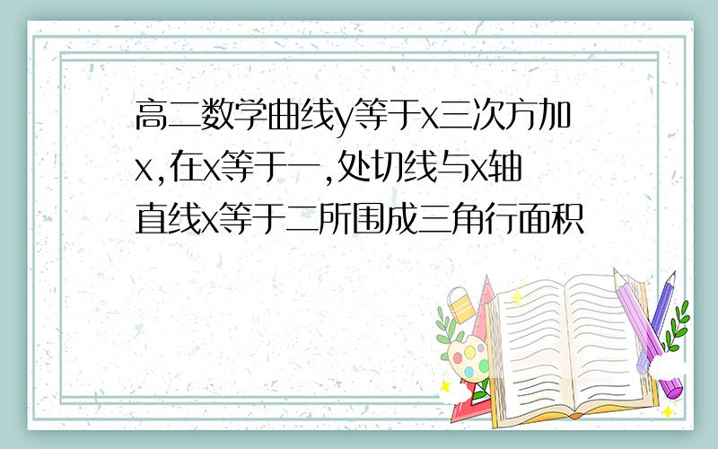 高二数学曲线y等于x三次方加x,在x等于一,处切线与x轴直线x等于二所围成三角行面积