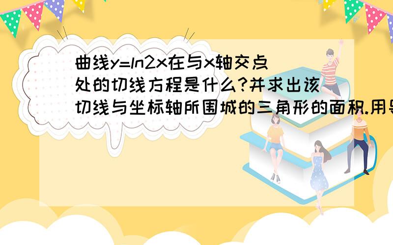 曲线y=ln2x在与x轴交点处的切线方程是什么?并求出该切线与坐标轴所围城的三角形的面积.用导数.