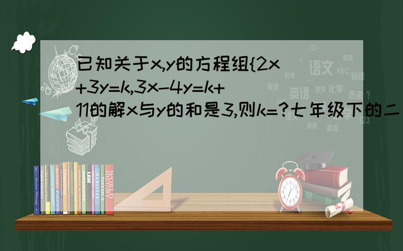 已知关于x,y的方程组{2x+3y=k,3x-4y=k+11的解x与y的和是3,则k=?七年级下的二元一次方程组中的一道题,字母不好放在半边大括号上下两边,所以用逗号隔开.不要让我过年了都还要做作业啊!