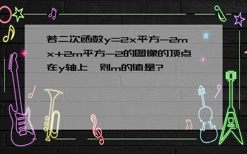 若二次函数y=2x平方-2mx+2m平方-2的图像的顶点在y轴上,则m的值是?