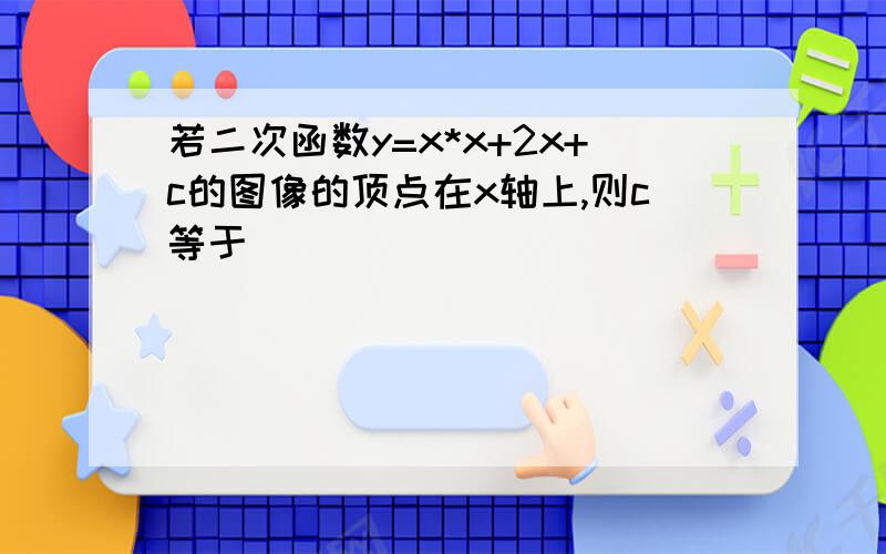 若二次函数y=x*x+2x+c的图像的顶点在x轴上,则c等于