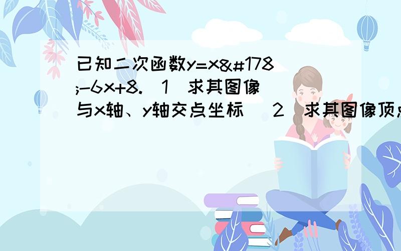 已知二次函数y=x²-6x+8.（1）求其图像与x轴、y轴交点坐标 （2）求其图像顶点坐标 （3）已知二次函数y=x²-6x+8.（1）求其图像与x轴、y轴交点坐标（2）求其图像顶点坐标（3）x取什么值时