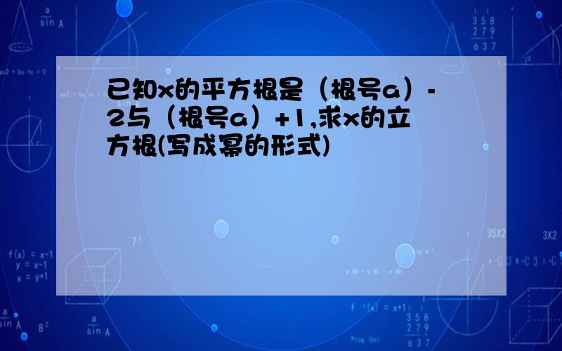 已知x的平方根是（根号a）-2与（根号a）+1,求x的立方根(写成幂的形式)