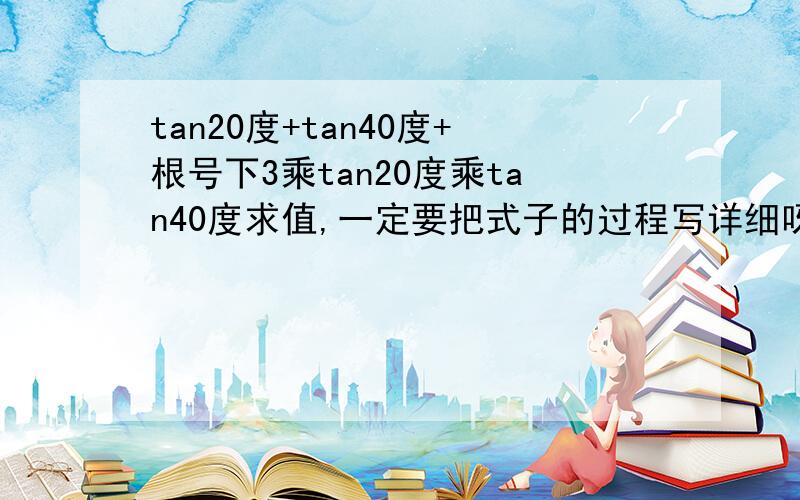 tan20度+tan40度+根号下3乘tan20度乘tan40度求值,一定要把式子的过程写详细呀!谢谢了!