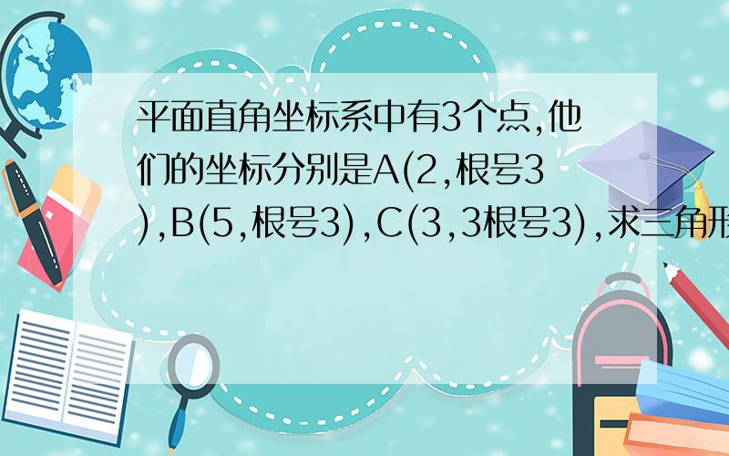 平面直角坐标系中有3个点,他们的坐标分别是A(2,根号3),B(5,根号3),C(3,3根号3),求三角形ABC的面积?急 马上 已知：根号2=1.414,根号3=1.732,求3分之根号3-2分之根号2+3分之2的值（精确到0.01）