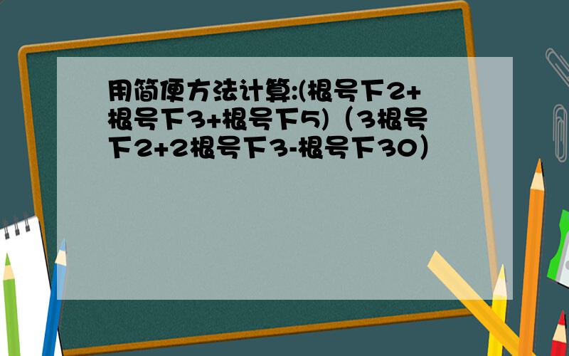 用简便方法计算:(根号下2+根号下3+根号下5)（3根号下2+2根号下3-根号下30）