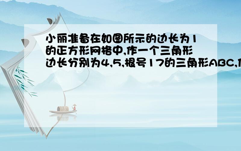 小丽准备在如图所示的边长为1的正方形网格中,作一个三角形边长分别为4,5,根号17的三角形ABC,他已经作出了其中的一条边,请你帮忙他把这个三角形补充完整