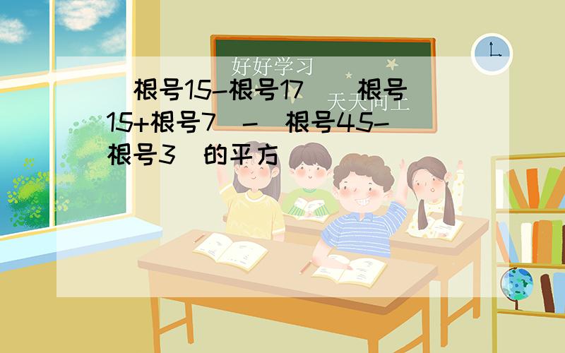 (根号15-根号17）（根号15+根号7）-（根号45-根号3）的平方