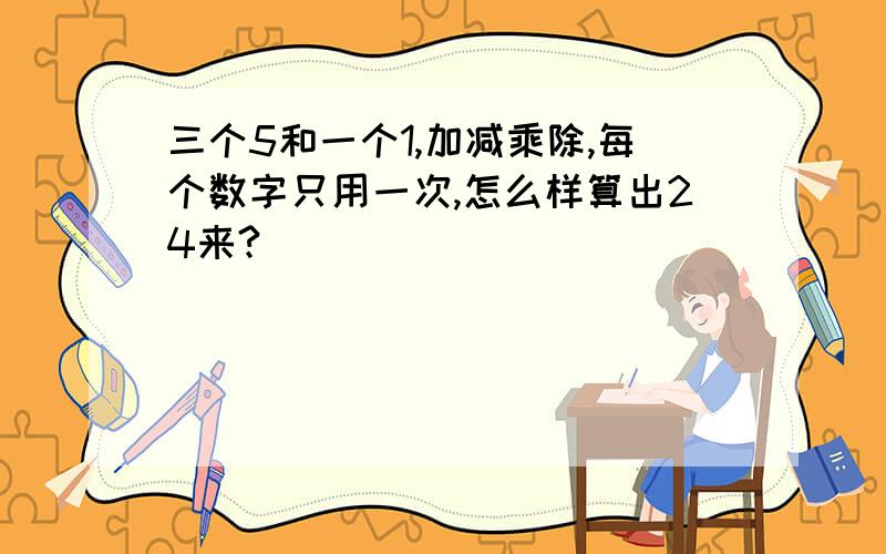 三个5和一个1,加减乘除,每个数字只用一次,怎么样算出24来?