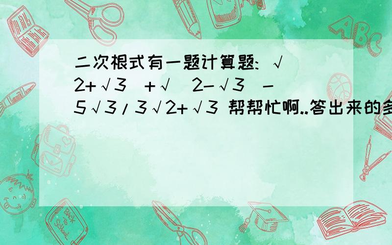 二次根式有一题计算题: √(2+√3)+√(2-√3)-5√3/3√2+√3 帮帮忙啊..答出来的多给20财富....                             明天要交作业10点半以前发答案来.                                 要过程。谢谢