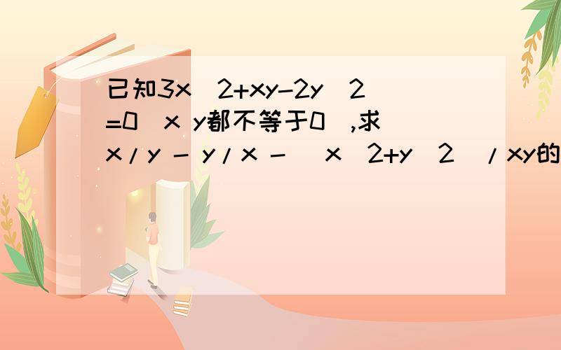 已知3x^2+xy-2y^2=0（x y都不等于0）,求x/y - y/x - （x^2+y^2）/xy的值