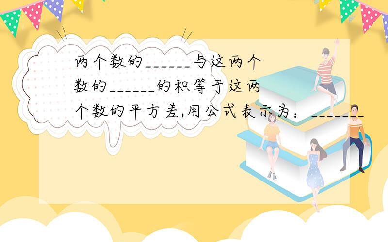 两个数的______与这两个数的______的积等于这两个数的平方差,用公式表示为：_______