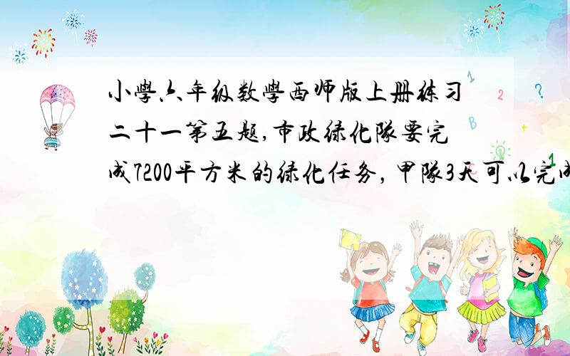 小学六年级数学西师版上册练习二十一第五题,市政绿化队要完成7200平方米的绿化任务，甲队3天可以完成任务的6分之1，乙队6天可以完成任务的4分之一，两队同时做，要多少天才能完成？