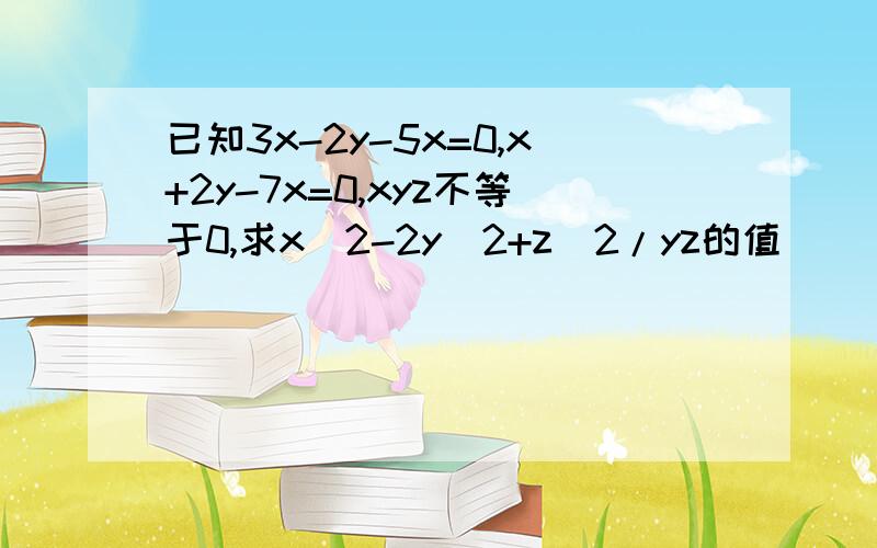 已知3x-2y-5x=0,x+2y-7x=0,xyz不等于0,求x^2-2y^2+z^2/yz的值