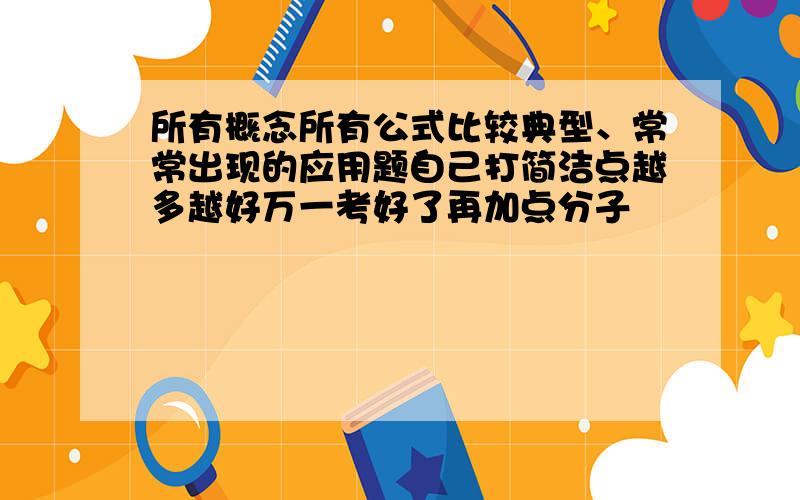 所有概念所有公式比较典型、常常出现的应用题自己打简洁点越多越好万一考好了再加点分子