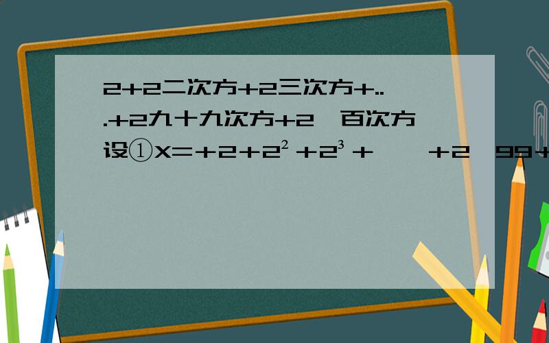 2+2二次方+2三次方+...+2九十九次方+2一百次方设①X=＋2＋2²＋2³＋……＋2^99＋2^100,则②2X=2＋2²＋2³＋2^4＋……＋2^100＋2^101,将上述等式变形：2x=2＋2²＋2³＋2^4＋……＋2^100