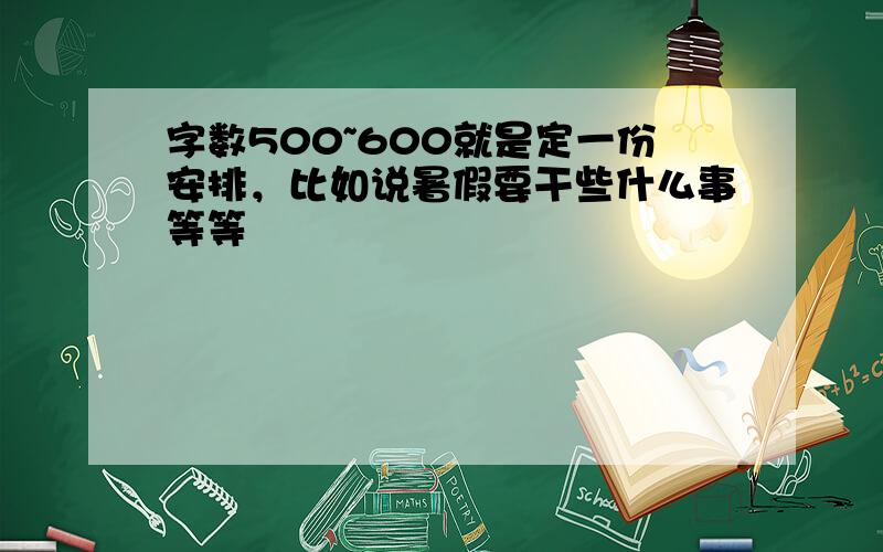 字数500~600就是定一份安排，比如说暑假要干些什么事等等