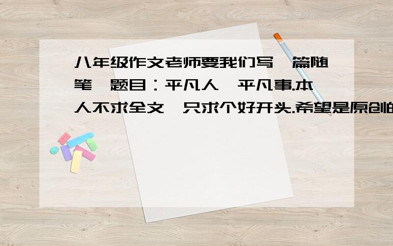 八年级作文老师要我们写一篇随笔,题目：平凡人,平凡事.本人不求全文,只求个好开头.希望是原创的,语言优美一些.谢谢哦~