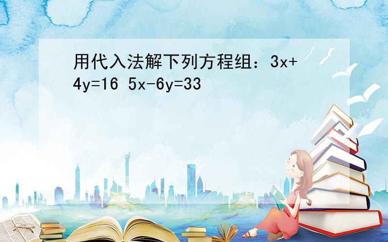 用代入法解下列方程组：3x+4y=16 5x-6y=33