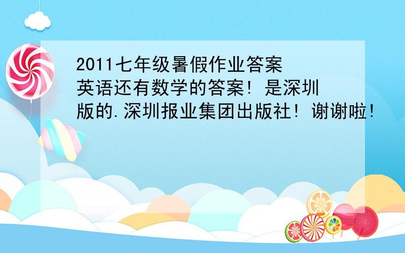 2011七年级暑假作业答案 英语还有数学的答案! 是深圳版的.深圳报业集团出版社! 谢谢啦!