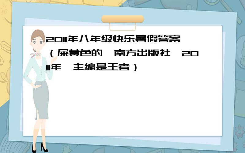 2011年八年级快乐暑假答案（屎黄色的,南方出版社,2011年,主编是王者）