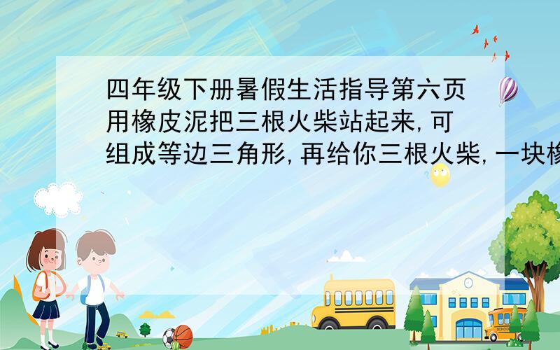 四年级下册暑假生活指导第六页用橡皮泥把三根火柴站起来,可组成等边三角形,再给你三根火柴,一块橡皮泥,能搭出四个等边三角形吗?