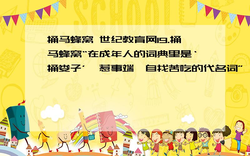 捅马蜂窝 世纪教育网19.捅马蜂窝“在成年人的词典里是‘捅娄子’、惹事端、自找苦吃的代名词”,而在孩子们的眼里则是____________的代名词.21.第②段写孩子发现马蜂窝“不亚于哥伦布发现