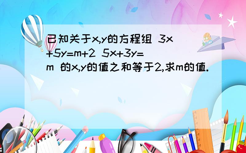 已知关于x,y的方程组 3x+5y=m+2 5x+3y=m 的x,y的值之和等于2,求m的值.