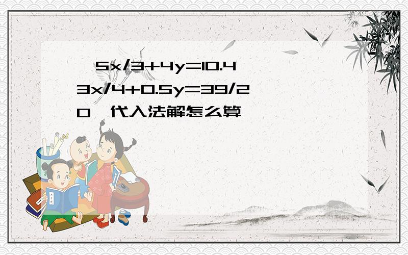 {5x/3+4y=10.4 3x/4+0.5y=39/20}代入法解怎么算