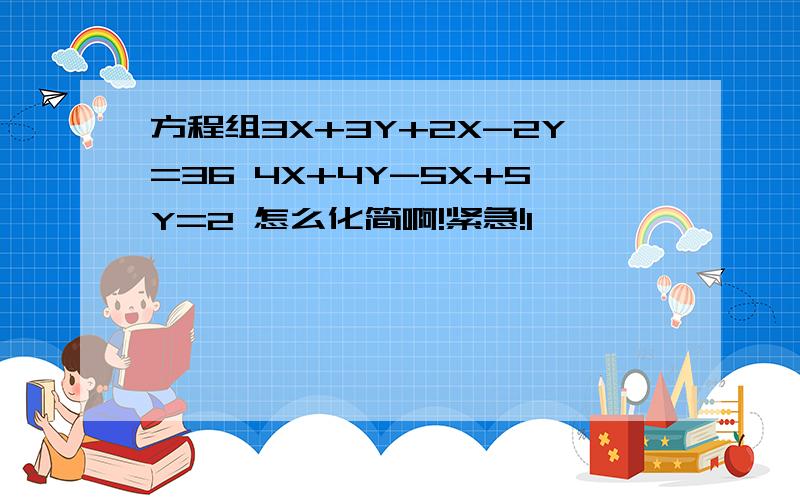 方程组3X+3Y+2X-2Y=36 4X+4Y-5X+5Y=2 怎么化简啊!紧急!1