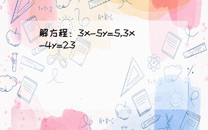 解方程：3x-5y=5,3x-4y=23